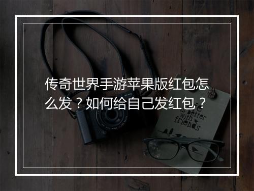 传奇世界手游苹果版红包怎么发？如何给自己发红包？