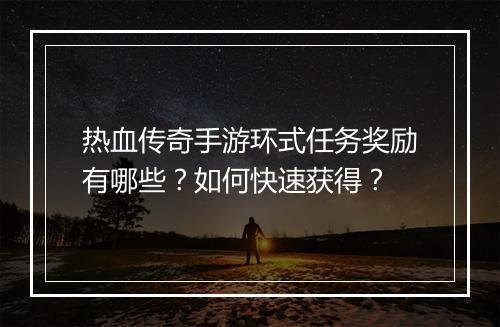 热血传奇手游环式任务奖励有哪些？如何快速获得？