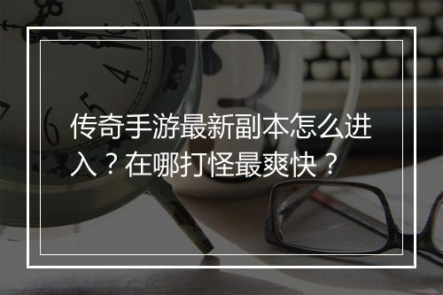 传奇手游最新副本怎么进入？在哪打怪最爽快？