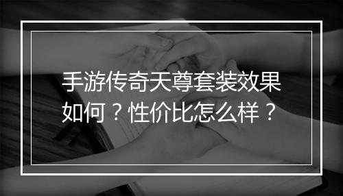 手游传奇天尊套装效果如何？性价比怎么样？