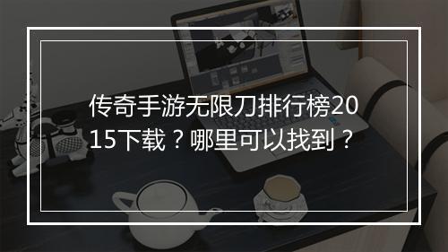 传奇手游无限刀排行榜2015下载？哪里可以找到？