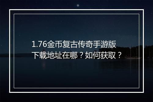 1.76金币复古传奇手游版下载地址在哪？如何获取？