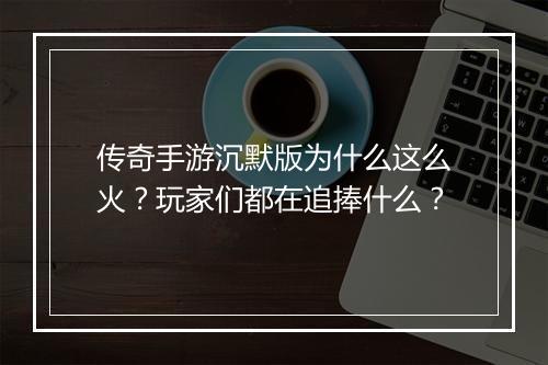 传奇手游沉默版为什么这么火？玩家们都在追捧什么？