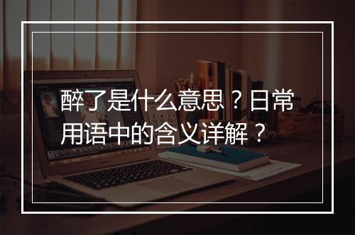 醉了是什么意思？日常用语中的含义详解？