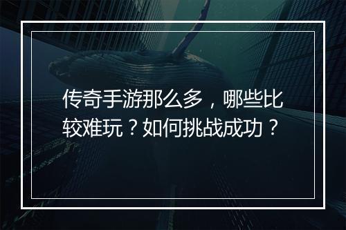 传奇手游那么多，哪些比较难玩？如何挑战成功？