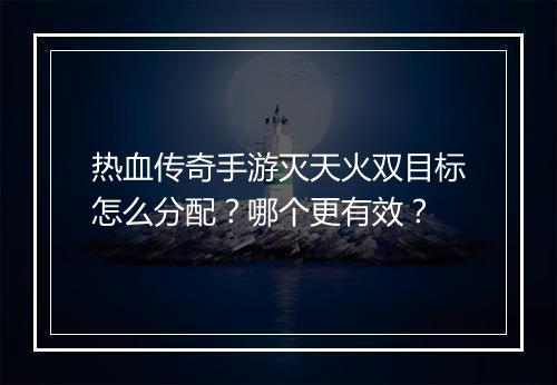 热血传奇手游灭天火双目标怎么分配？哪个更有效？