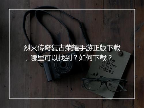 烈火传奇复古荣耀手游正版下载，哪里可以找到？如何下载？