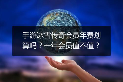 手游冰雪传奇会员年费划算吗？一年会员值不值？