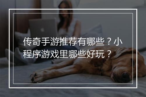 传奇手游推荐有哪些？小程序游戏里哪些好玩？