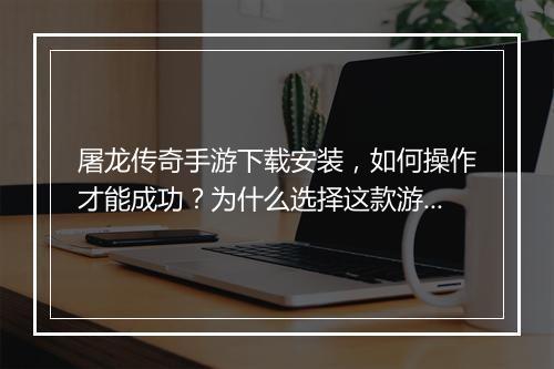 屠龙传奇手游下载安装，如何操作才能成功？为什么选择这款游戏？