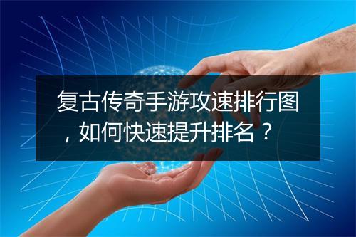 复古传奇手游攻速排行图，如何快速提升排名？