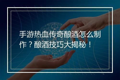 手游热血传奇酿酒怎么制作？酿酒技巧大揭秘！