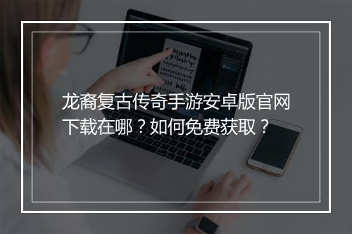 龙裔复古传奇手游安卓版官网下载在哪？如何免费获取？