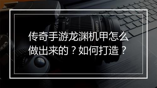 传奇手游龙渊机甲怎么做出来的？如何打造？