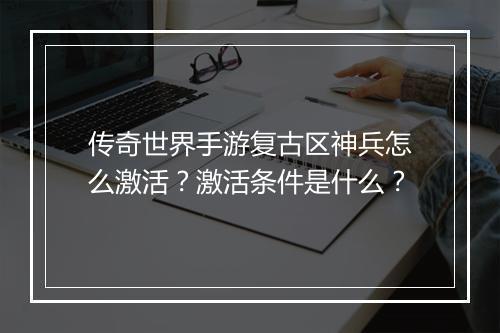 传奇世界手游复古区神兵怎么激活？激活条件是什么？