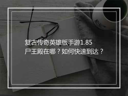 复古传奇英雄版手游1.85尸王殿在哪？如何快速到达？