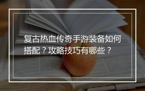 复古热血传奇手游装备如何搭配？攻略技巧有哪些？