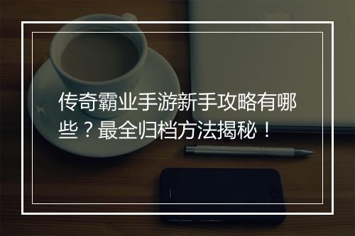 传奇霸业手游新手攻略有哪些？最全归档方法揭秘！