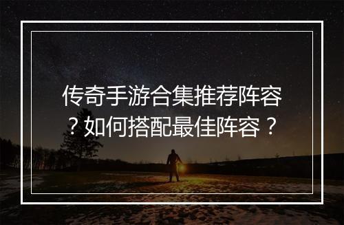 传奇手游合集推荐阵容？如何搭配最佳阵容？