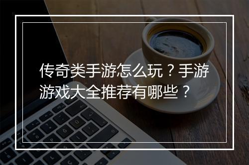 传奇类手游怎么玩？手游游戏大全推荐有哪些？