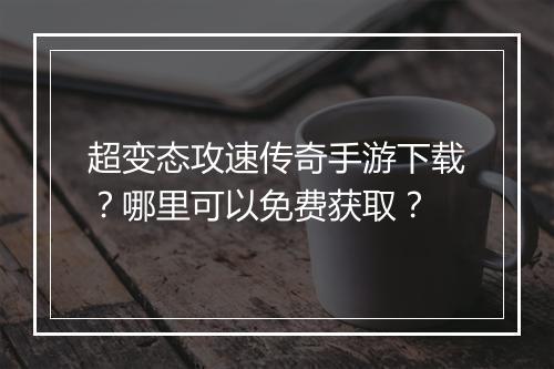 超变态攻速传奇手游下载？哪里可以免费获取？