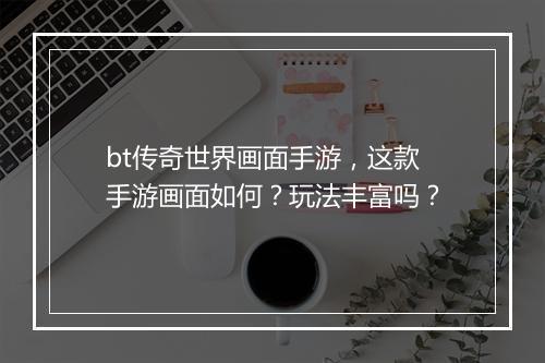 bt传奇世界画面手游，这款手游画面如何？玩法丰富吗？