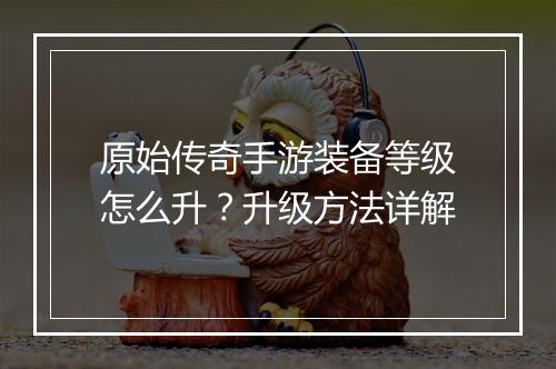 原始传奇手游装备等级怎么升？升级方法详解