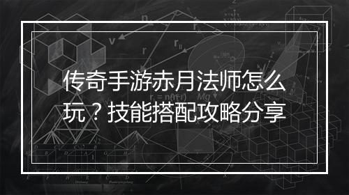 传奇手游赤月法师怎么玩？技能搭配攻略分享