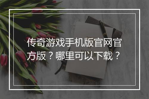 传奇游戏手机版官网官方版？哪里可以下载？