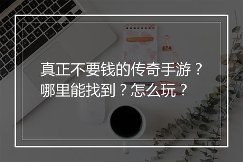 真正不要钱的传奇手游？哪里能找到？怎么玩？
