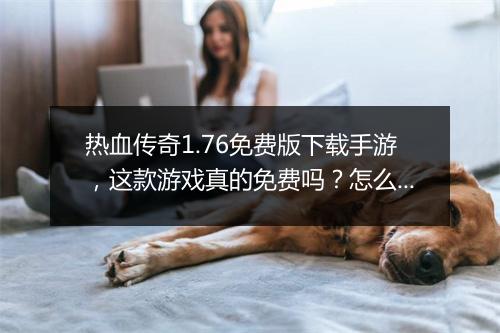 热血传奇1.76免费版下载手游，这款游戏真的免费吗？怎么下载？