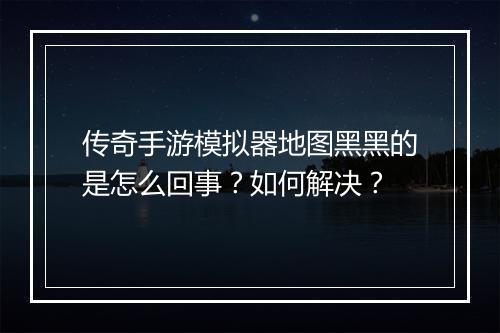 传奇手游模拟器地图黑黑的是怎么回事?如何解决?