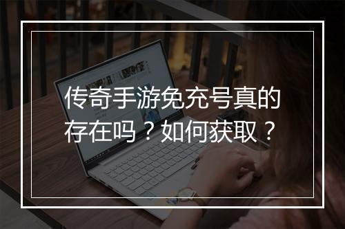 传奇手游免充号真的存在吗？如何获取？