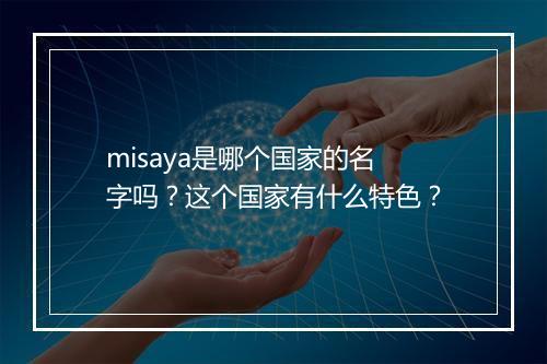 misaya是哪个国家的名字吗？这个国家有什么特色？