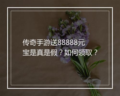 传奇手游送88888元宝是真是假？如何领取？