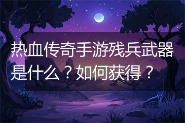 热血传奇手游残兵武器是什么？如何获得？