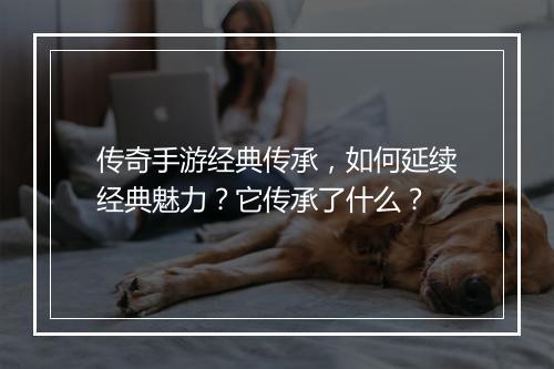 传奇手游经典传承，如何延续经典魅力？它传承了什么？