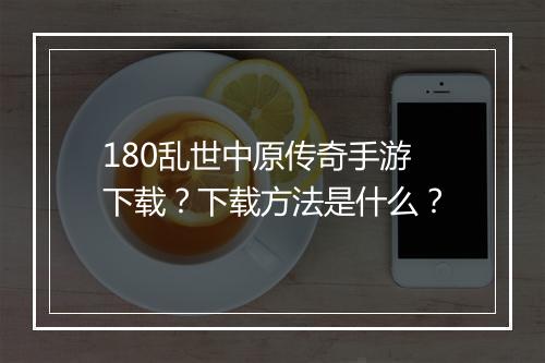 180乱世中原传奇手游下载？下载方法是什么？