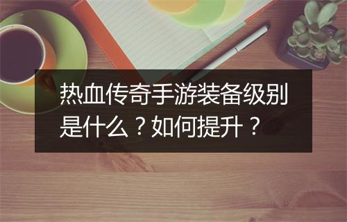 热血传奇手游装备级别是什么？如何提升？