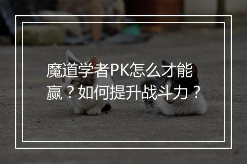 魔道学者PK怎么才能赢？如何提升战斗力？