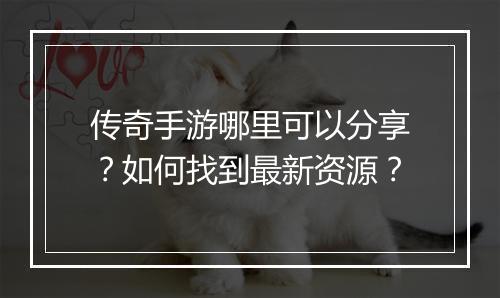 传奇手游哪里可以分享？如何找到最新资源？