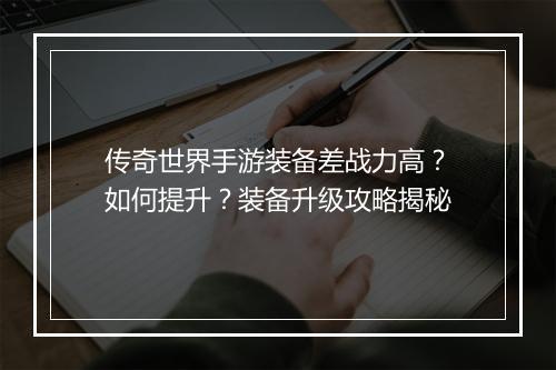 传奇世界手游装备差战力高？如何提升？装备升级攻略揭秘