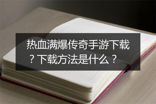 热血满爆传奇手游下载？下载方法是什么？