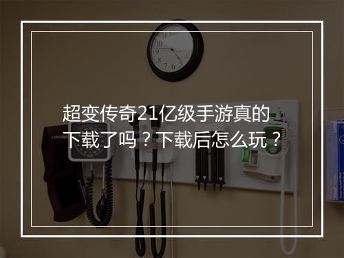 超变传奇21亿级手游真的下载了吗？下载后怎么玩？