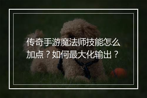 传奇手游魔法师技能怎么加点？如何最大化输出？