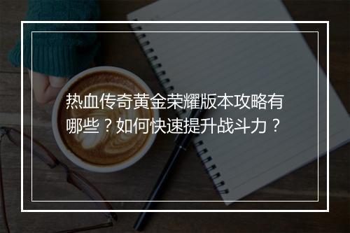 热血传奇黄金荣耀版本攻略有哪些？如何快速提升战斗力？