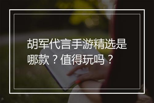 胡军代言手游精选是哪款？值得玩吗？