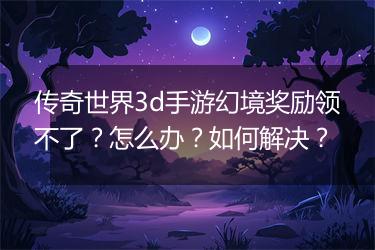 传奇世界3d手游幻境奖励领不了？怎么办？如何解决？