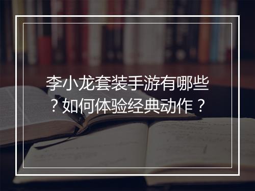 李小龙套装手游有哪些？如何体验经典动作？