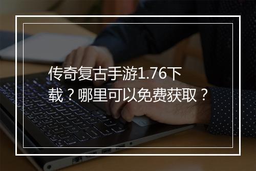 传奇复古手游1.76下载？哪里可以免费获取？